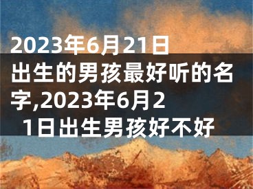 2023年6月21日出生的男孩最好听的名字,2023年6月21日出生男孩好不好