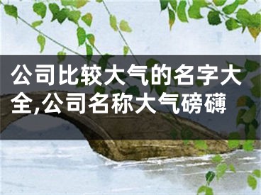 公司比较大气的名字大全,公司名称大气磅礴
