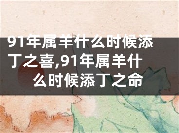 91年属羊什么时候添丁之喜,91年属羊什么时候添丁之命