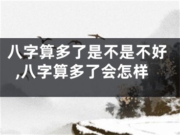 八字算多了是不是不好,八字算多了会怎样