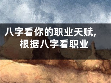 八字看你的职业天赋,根据八字看职业