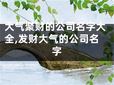 大气聚财的公司名字大全,发财大气的公司名字