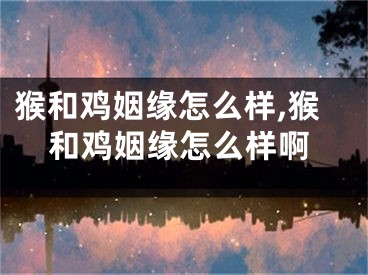 猴和鸡姻缘怎么样,猴和鸡姻缘怎么样啊