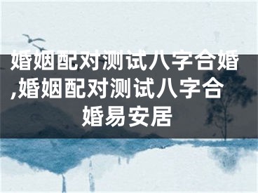 婚姻配对测试八字合婚,婚姻配对测试八字合婚易安居