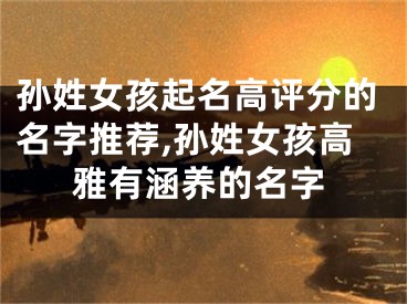 孙姓女孩起名高评分的名字推荐,孙姓女孩高雅有涵养的名字