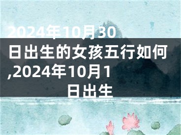 2024年10月30日出生的女孩五行如何,2024年10月1日出生