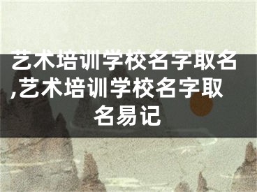 艺术培训学校名字取名,艺术培训学校名字取名易记