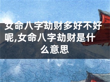 女命八字劫财多好不好呢,女命八字劫财是什么意思