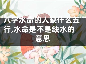八字水命的人缺什么五行,水命是不是缺水的意思