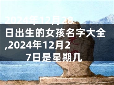 2024年12月28日出生的女孩名字大全,2024年12月27日是星期几