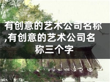 有创意的艺术公司名称,有创意的艺术公司名称三个字