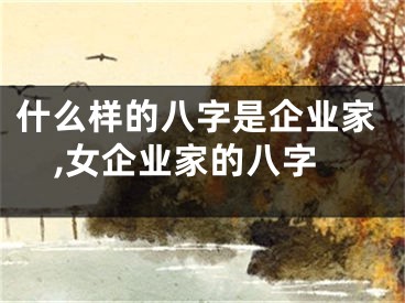 什么样的八字是企业家,女企业家的八字