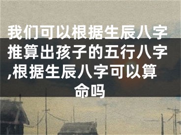 我们可以根据生辰八字推算出孩子的五行八字,根据生辰八字可以算命吗