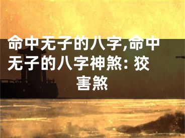命中无子的八字,命中无子的八字神煞: 狡害煞