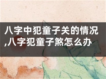八字中犯童子关的情况,八字犯童子煞怎么办