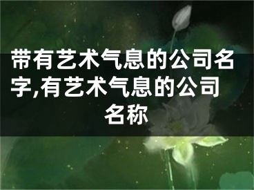 带有艺术气息的公司名字,有艺术气息的公司名称