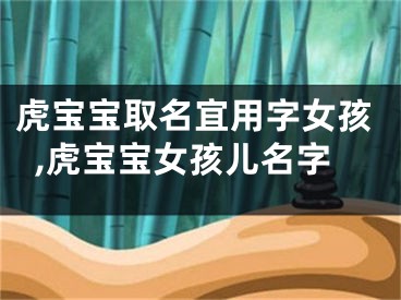 虎宝宝取名宜用字女孩,虎宝宝女孩儿名字