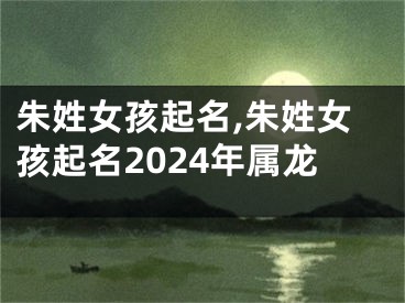 朱姓女孩起名,朱姓女孩起名2024年属龙