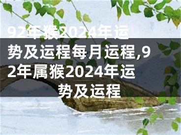92年猴2024年运势及运程每月运程,92年属猴2024年运势及运程