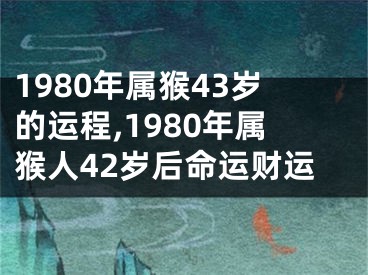 1980年属猴43岁的运程,1980年属猴人42岁后命运财运