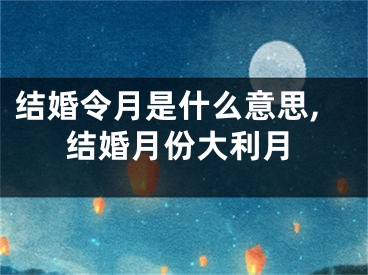 结婚令月是什么意思,结婚月份大利月