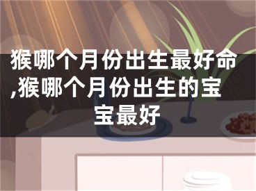 猴哪个月份出生最好命,猴哪个月份出生的宝宝最好