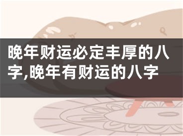 晚年财运必定丰厚的八字,晚年有财运的八字