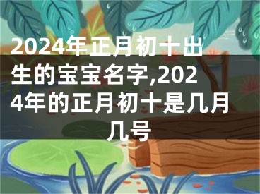 2024年正月初十出生的宝宝名字,2024年的正月初十是几月几号