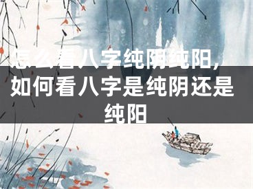 怎么看八字纯阴纯阳,如何看八字是纯阴还是纯阳