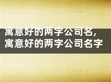 寓意好的两字公司名,寓意好的两字公司名字