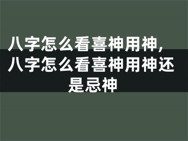 八字怎么看喜神用神,八字怎么看喜神用神还是忌神