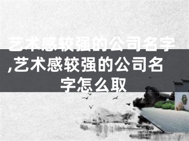 艺术感较强的公司名字,艺术感较强的公司名字怎么取