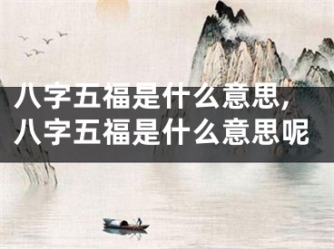 八字五福是什么意思,八字五福是什么意思呢