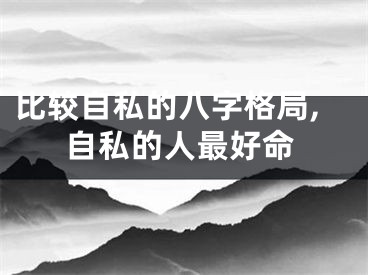 比较自私的八字格局,自私的人最好命