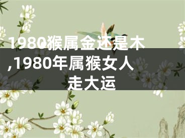 1980猴属金还是木,1980年属猴女人走大运