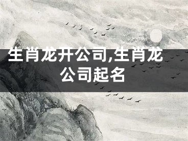 生肖龙开公司,生肖龙公司起名