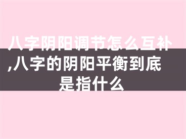 八字阴阳调节怎么互补,八字的阴阳平衡到底是指什么