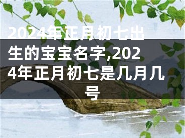 2024年正月初七出生的宝宝名字,2024年正月初七是几月几号