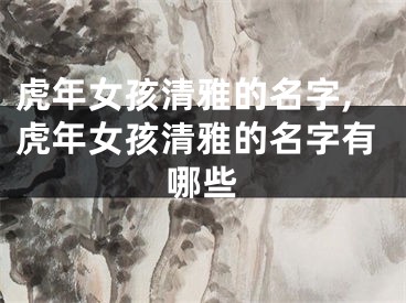虎年女孩清雅的名字,虎年女孩清雅的名字有哪些