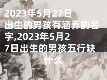 2023年5月27日出生的男孩有涵养的名字,2023年5月27日出生的男孩五行缺什么