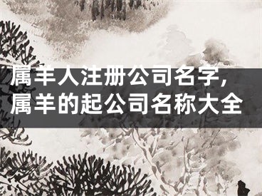 属羊人注册公司名字,属羊的起公司名称大全