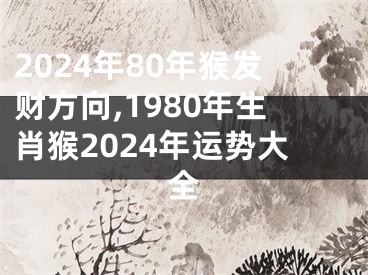 2024年80年猴发财方向,1980年生肖猴2024年运势大全