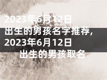 2023年6月12日出生的男孩名字推荐,2023年6月12日出生的男孩取名