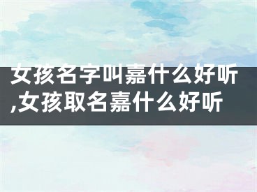 女孩名字叫嘉什么好听,女孩取名嘉什么好听
