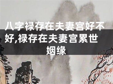 八字禄存在夫妻宫好不好,禄存在夫妻宫累世姻缘