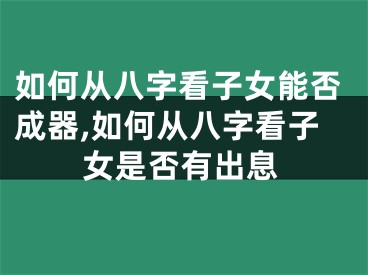 如何从八字看子女能否成器,如何从八字看子女是否有出息