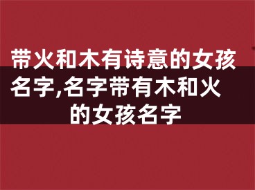 带火和木有诗意的女孩名字,名字带有木和火的女孩名字