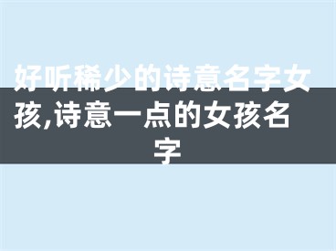 好听稀少的诗意名字女孩,诗意一点的女孩名字