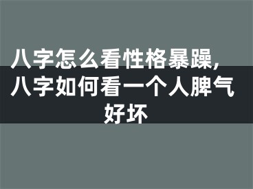 八字怎么看性格暴躁,八字如何看一个人脾气好坏
