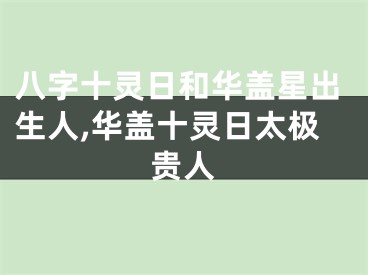 八字十灵日和华盖星出生人,华盖十灵日太极贵人